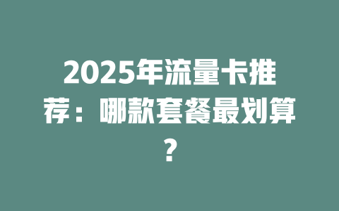 2025年流量卡推荐：哪款套餐最划算？