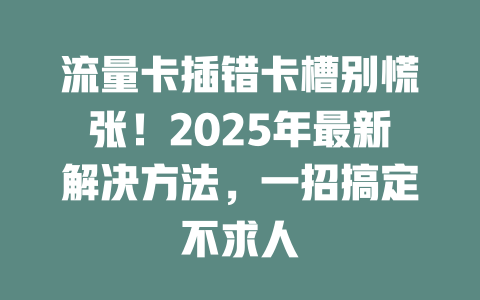 流量卡插错卡槽别慌张！2025年最新解决方法，一招搞定不求人
