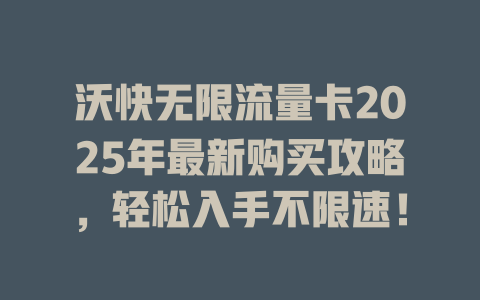 沃快无限流量卡2025年最新购买攻略，轻松入手不限速！