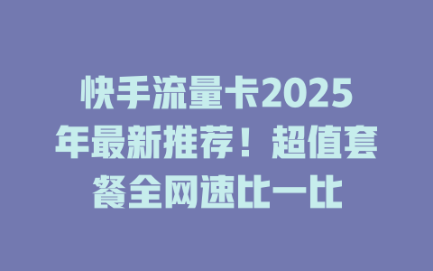 快手流量卡2025年最新推荐！超值套餐全网速比一比