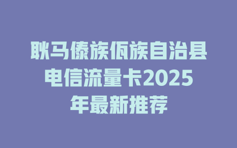 耿马傣族佤族自治县电信流量卡2025年最新推荐