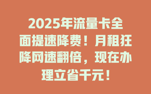 2025年流量卡全面提速降费！月租狂降网速翻倍，现在办理立省千元！
