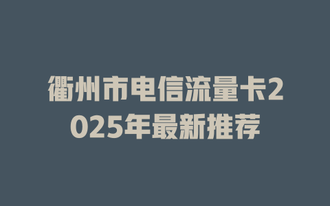 衢州市电信流量卡2025年最新推荐