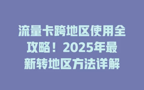 流量卡跨地区使用全攻略！2025年最新转地区方法详解