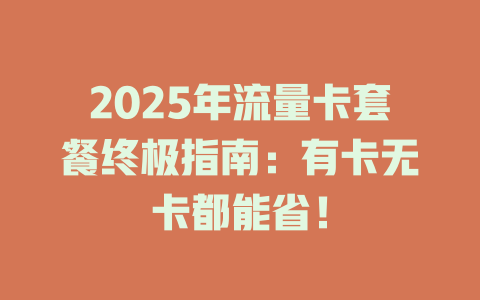 2025年流量卡套餐终极指南：有卡无卡都能省！