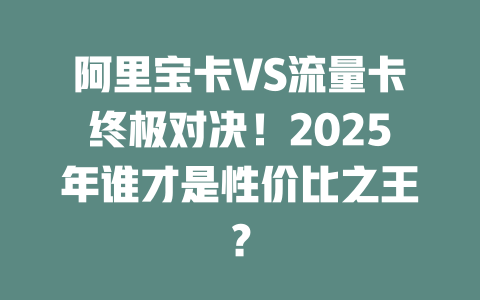 阿里宝卡VS流量卡终极对决！2025年谁才是性价比之王？