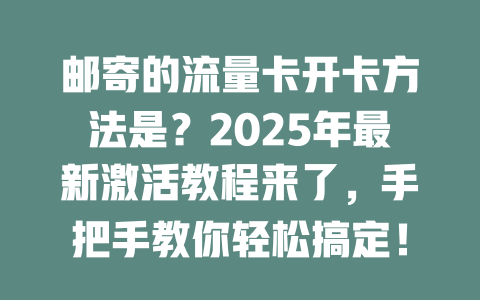 邮寄的流量卡开卡方法是？2025年最新激活教程来了，手把手教你轻松搞定！