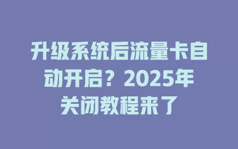 升级系统后流量卡自动开启？2025年关闭教程来了
