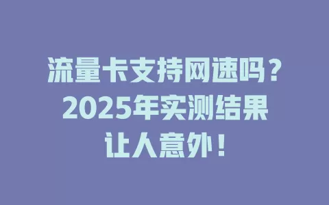 流量卡支持网速吗？2025年实测结果让人意外！