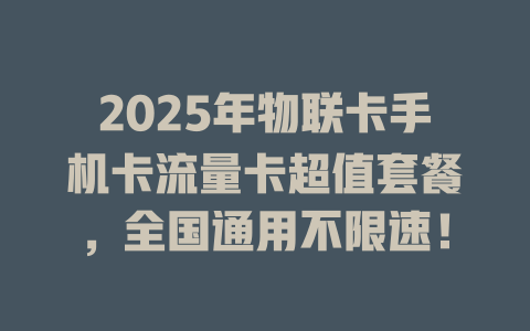2025年物联卡手机卡流量卡超值套餐，全国通用不限速！