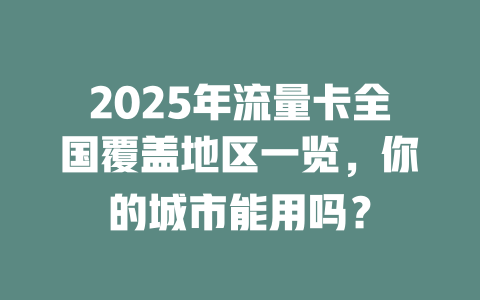 2025年流量卡全国覆盖地区一览，你的城市能用吗？
