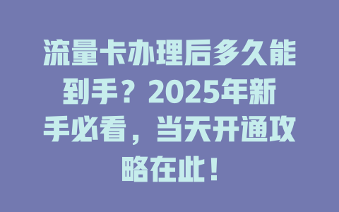 流量卡办理后多久能到手？2025年新手必看，当天开通攻略在此！