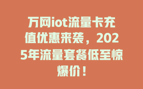万网iot流量卡充值优惠来袭，2025年流量套餐低至惊爆价！