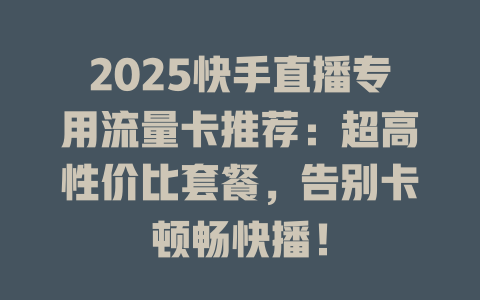 2025快手直播专用流量卡推荐：超高性价比套餐，告别卡顿畅快播！
