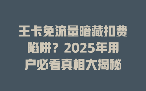 王卡免流量暗藏扣费陷阱？2025年用户必看真相大揭秘