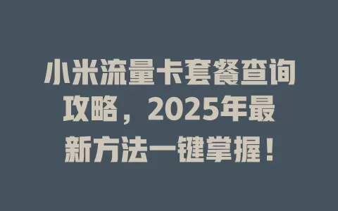 小米流量卡套餐查询攻略，2025年最新方法一键掌握！
