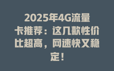 2025年4G流量卡推荐：这几款性价比超高，网速快又稳定！