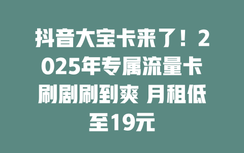抖音大宝卡来了！2025年专属流量卡刷剧刷到爽 月租低至19元