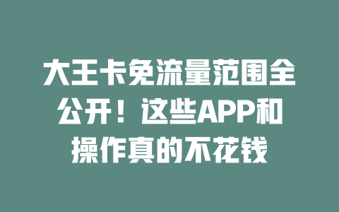 大王卡免流量范围全公开！这些APP和操作真的不花钱