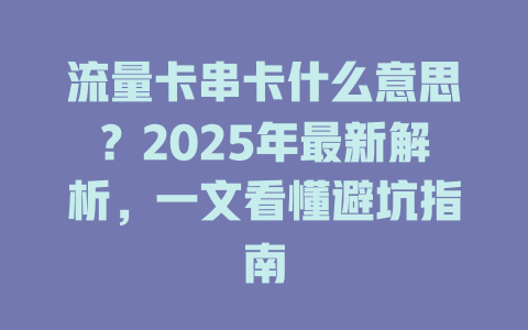 流量卡串卡什么意思？2025年最新解析，一文看懂避坑指南