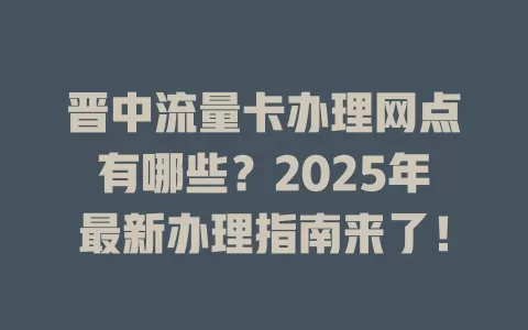 晋中流量卡办理网点有哪些？2025年最新办理指南来了！