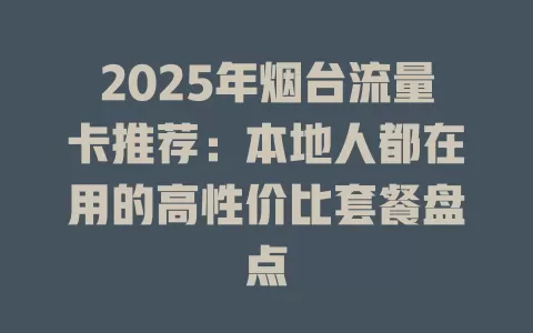 2025年烟台流量卡推荐：本地人都在用的高性价比套餐盘点