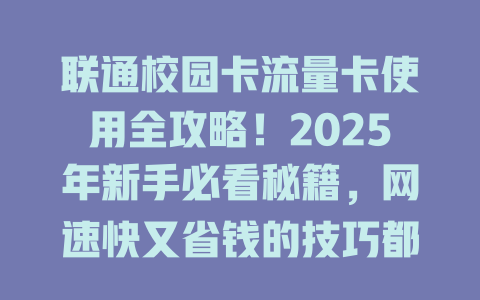 联通校园卡流量卡使用全攻略！2025年新手必看秘籍，网速快又省钱的技巧都在这！