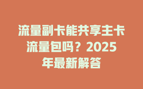流量副卡能共享主卡流量包吗？2025年最新解答