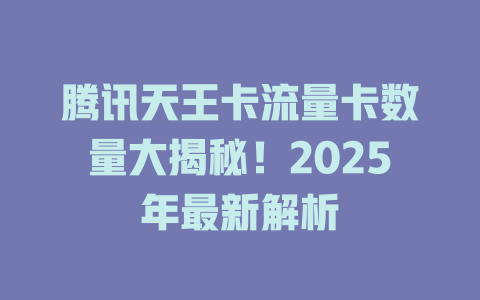 腾讯天王卡流量卡数量大揭秘！2025年最新解析