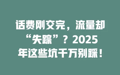 话费刚交完，流量却“失踪”？2025年这些坑千万别踩！