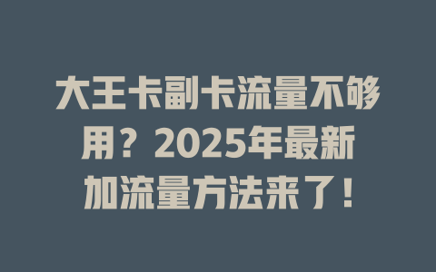 大王卡副卡流量不够用？2025年最新加流量方法来了！