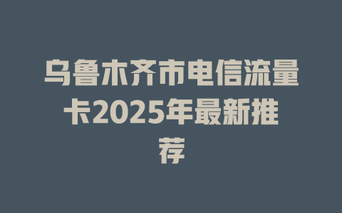 乌鲁木齐市电信流量卡2025年最新推荐