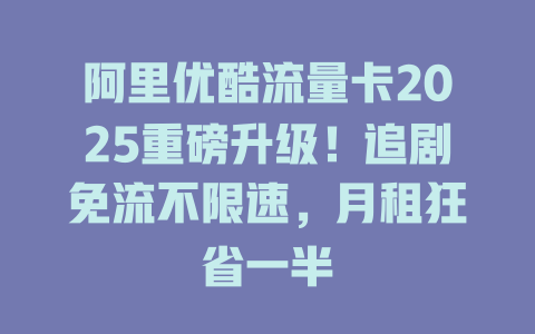 阿里优酷流量卡2025重磅升级！追剧免流不限速，月租狂省一半