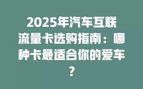 2025年汽车互联流量卡选购指南：哪种卡最适合你的爱车？