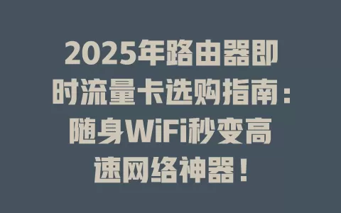 2025年路由器即时流量卡选购指南：随身WiFi秒变高速网络神器！