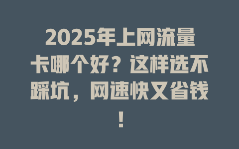 2025年上网流量卡哪个好？这样选不踩坑，网速快又省钱！