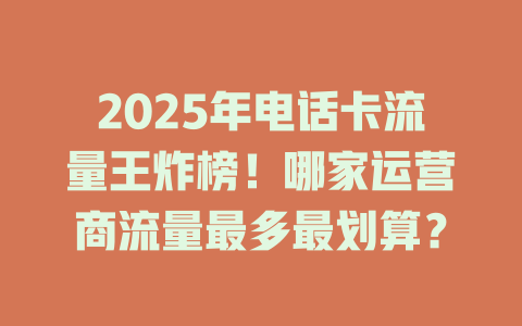 2025年电话卡流量王炸榜！哪家运营商流量最多最划算？
