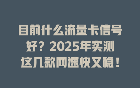 目前什么流量卡信号好？2025年实测这几款网速快又稳！