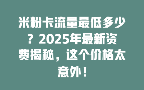 米粉卡流量最低多少？2025年最新资费揭秘，这个价格太意外！
