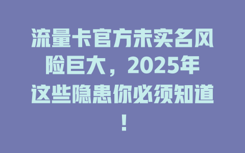 流量卡官方未实名风险巨大，2025年这些隐患你必须知道！