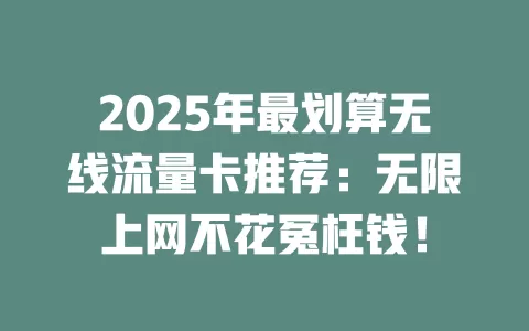 2025年最划算无线流量卡推荐：无限上网不花冤枉钱！