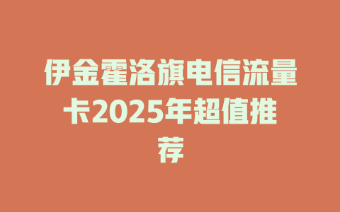 伊金霍洛旗电信流量卡2025年超值推荐