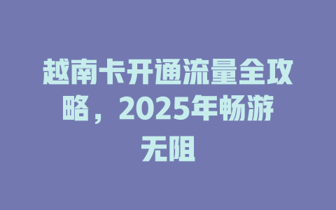越南卡开通流量全攻略，2025年畅游无阻
