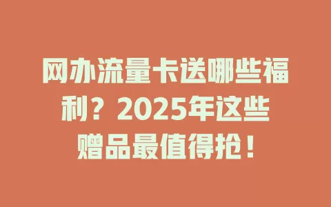 网办流量卡送哪些福利？2025年这些赠品最值得抢！