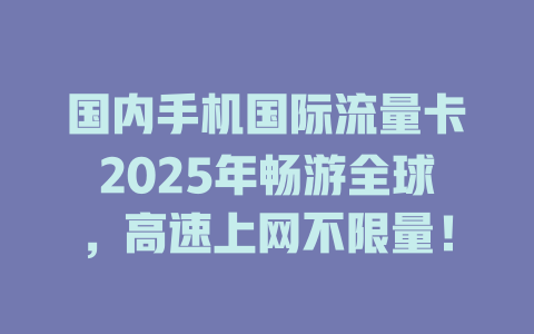 国内手机国际流量卡2025年畅游全球，高速上网不限量！