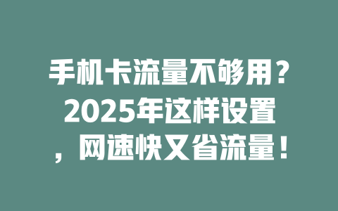 手机卡流量不够用？2025年这样设置，网速快又省流量！