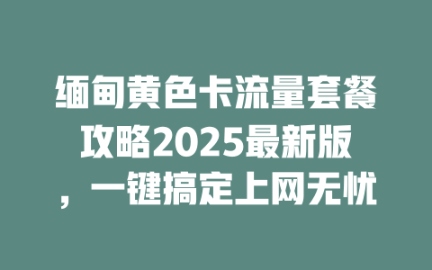 缅甸黄色卡流量套餐攻略2025最新版，一键搞定上网无忧