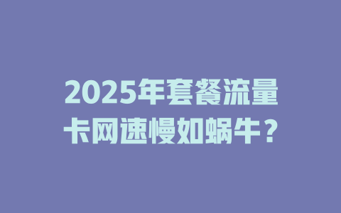 2025年套餐流量卡网速慢如蜗牛？