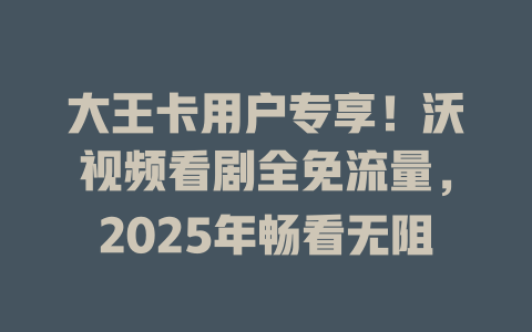 大王卡用户专享！沃视频看剧全免流量，2025年畅看无阻