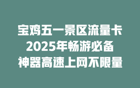 宝鸡五一景区流量卡2025年畅游必备神器高速上网不限量